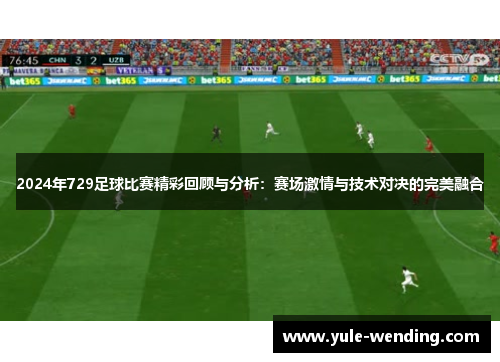 2024年729足球比赛精彩回顾与分析：赛场激情与技术对决的完美融合